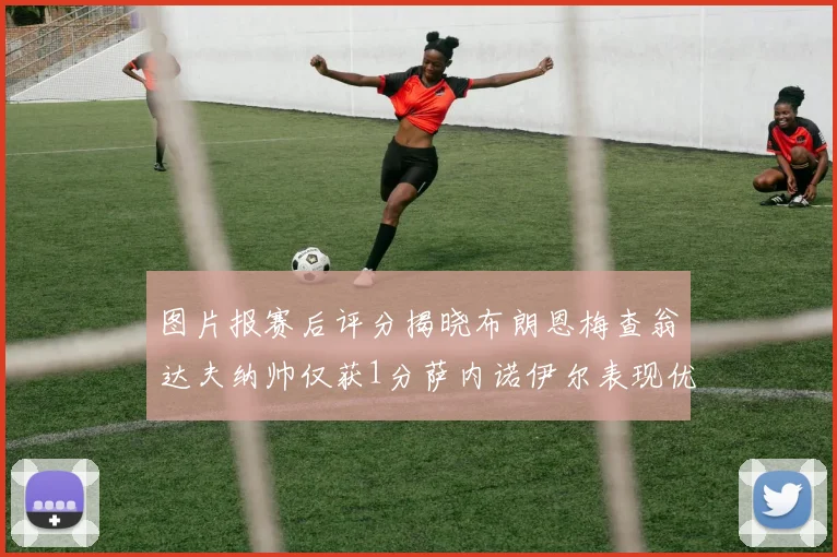 图片报赛后评分揭晓布朗恩梅查翁达夫纳帅仅获1分萨内诺伊尔表现优异获3分