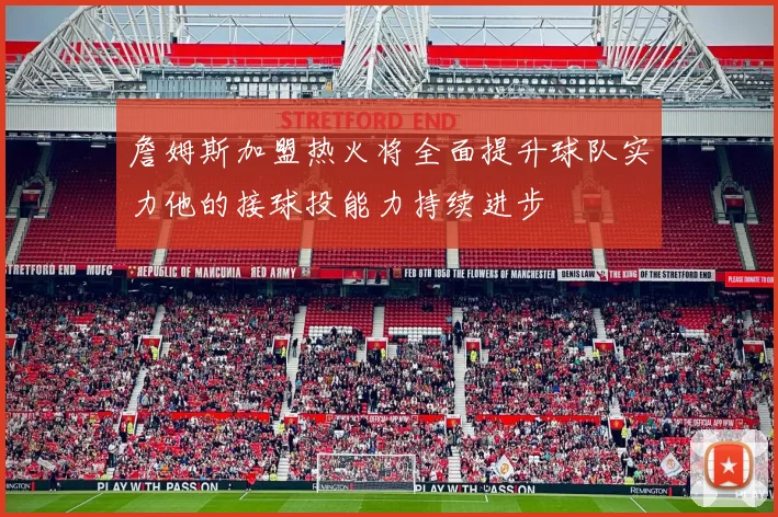詹姆斯加盟热火将全面提升球队实力他的接球投能力持续进步