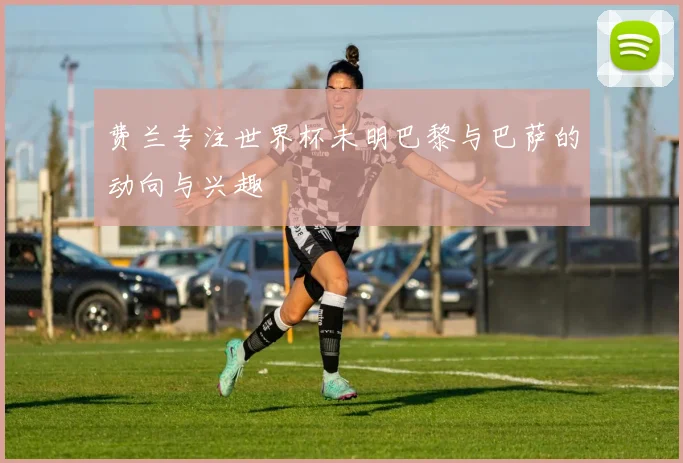 费兰专注世界杯未明巴黎与巴萨的动向与兴趣
