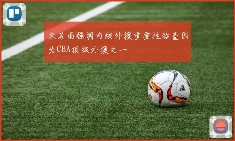 朱芳雨强调内线外援重要性称奎因为CBA顶级外援之一