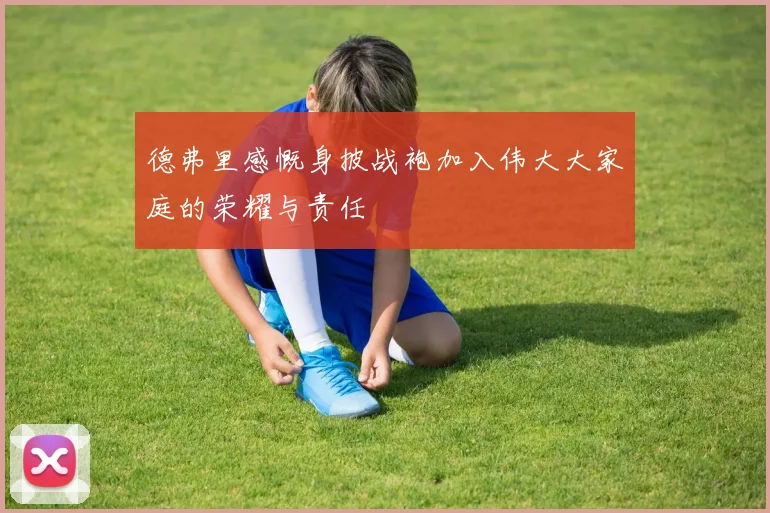 德弗里感慨身披战袍加入伟大大家庭的荣耀与责任