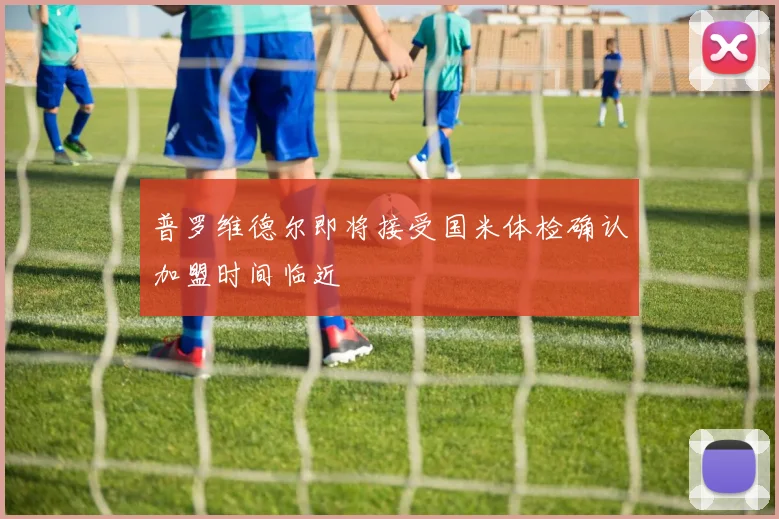 普罗维德尔即将接受国米体检确认加盟时间临近
