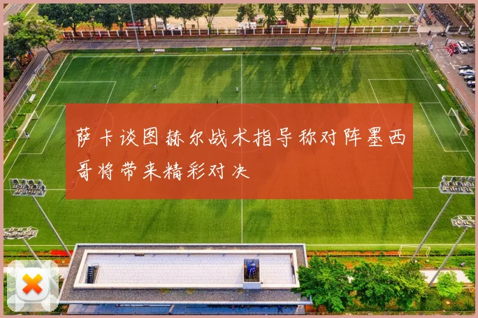 萨卡谈图赫尔战术指导称对阵墨西哥将带来精彩对决