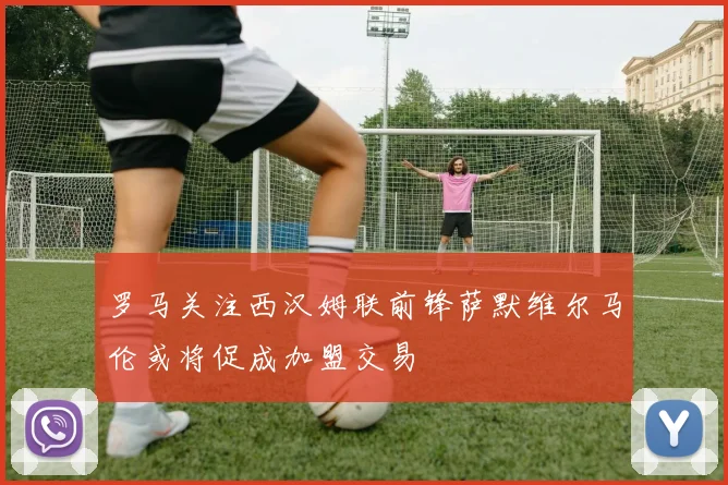 罗马关注西汉姆联前锋萨默维尔马伦或将促成加盟交易