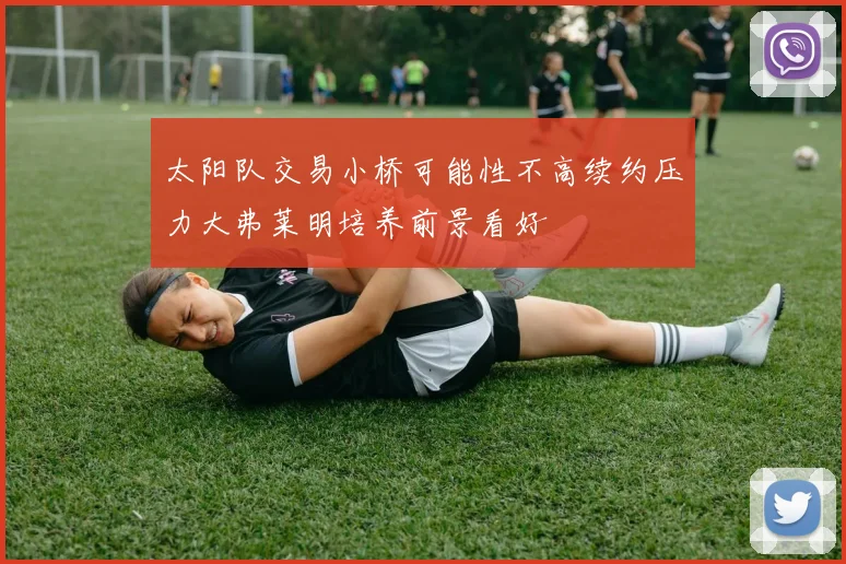 太阳队交易小桥可能性不高续约压力大弗莱明培养前景看好