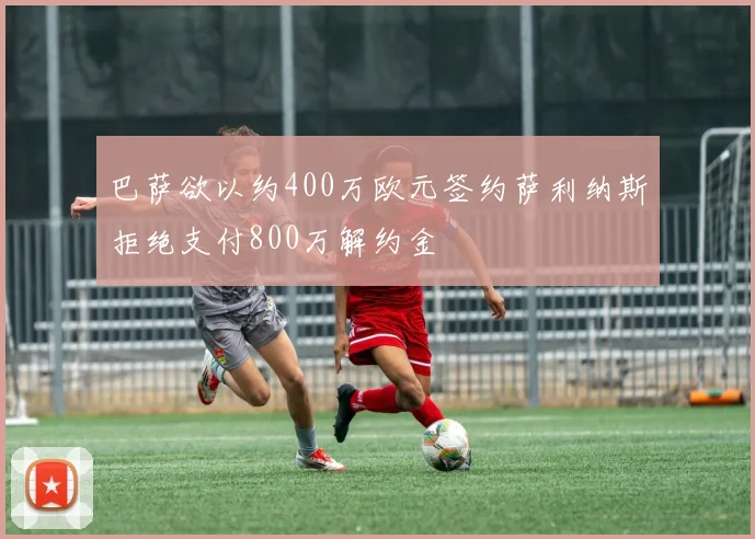 巴萨欲以约400万欧元签约萨利纳斯拒绝支付800万解约金