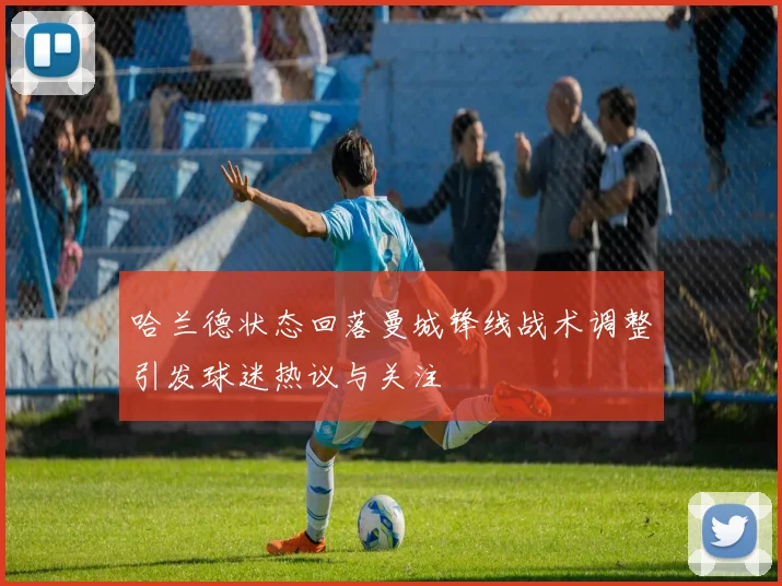 哈兰德状态回落曼城锋线战术调整引发球迷热议与关注