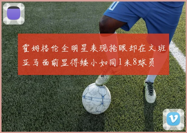 霍姆格伦全明星表现抢眼却在文班亚马面前显得矮小如同1米8球员