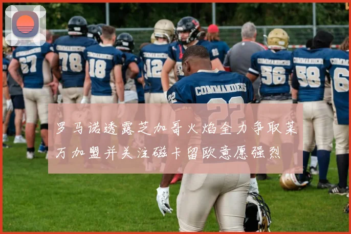 罗马诺透露芝加哥火焰全力争取莱万加盟并关注磁卡留欧意愿强烈
