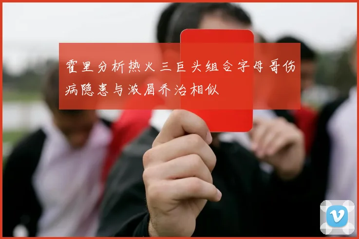 霍里分析热火三巨头组合字母哥伤病隐患与浓眉乔治相似