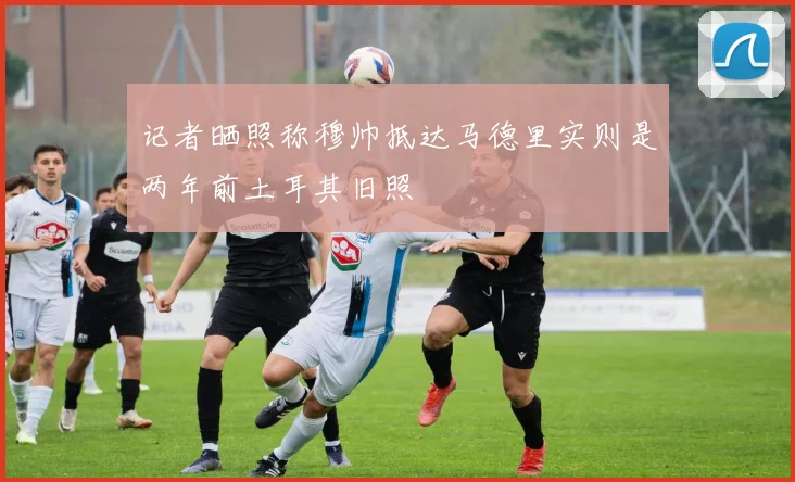 记者晒照称穆帅抵达马德里实则是两年前土耳其旧照