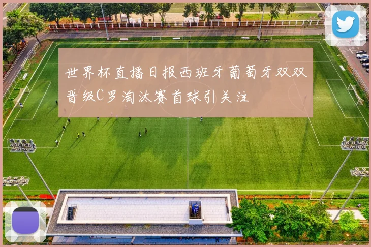 世界杯直播日报西班牙葡萄牙双双晋级C罗淘汰赛首球引关注