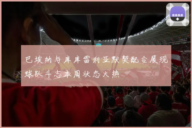 巴埃纳与库库雷利亚默契配合展现球队斗志本周状态火热