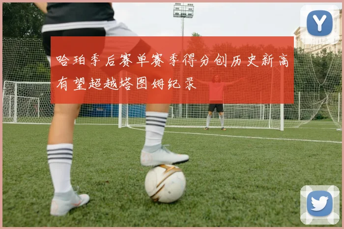 哈珀季后赛单赛季得分创历史新高有望超越塔图姆纪录
